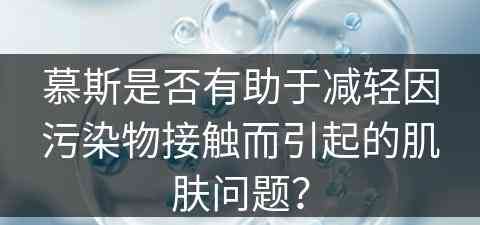 慕斯是否有助于减轻因污染物接触而引起的肌肤问题？